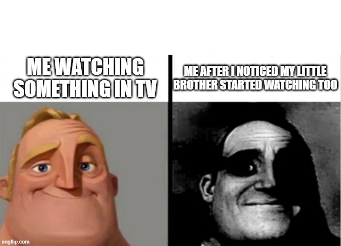 I Can't Stop It | ME WATCHING SOMETHING IN TV; ME AFTER I NOTICED MY LITTLE BROTHER STARTED WATCHING TOO | image tagged in teacher's copy | made w/ Imgflip meme maker