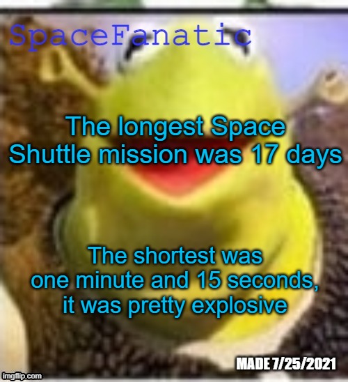 The short one really Challenged the expectations of shuttle reliability | The longest Space Shuttle mission was 17 days; The shortest was one minute and 15 seconds, it was pretty explosive | image tagged in spacefanatic announcement temp | made w/ Imgflip meme maker