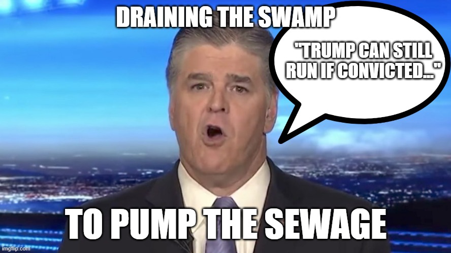 Draining the swamp ! | DRAINING THE SWAMP; "TRUMP CAN STILL RUN IF CONVICTED..."; TO PUMP THE SEWAGE | image tagged in sean hannity,convict president,despicable reublicans,sewage,trump | made w/ Imgflip meme maker