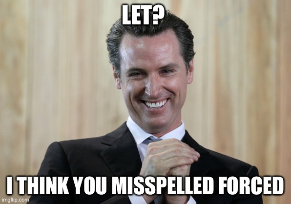 Scheming Gavin Newsom  | LET? I THINK YOU MISSPELLED FORCED | image tagged in scheming gavin newsom | made w/ Imgflip meme maker