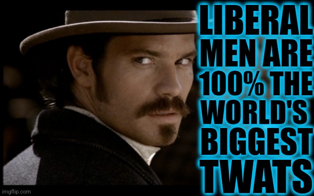 Liberal Men | LIBERAL; MEN ARE; 100% THE; WORLD'S; BIGGEST; TWATS | image tagged in seth bullock angry,liberals,funny,memes,timothy olyphant,deadwood | made w/ Imgflip meme maker