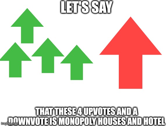 Not Upvote Begging, Just For Similarity |  LET'S SAY; THAT THESE 4 UPVOTES AND A DOWNVOTE IS MONOPOLY HOUSES AND HOTEL | image tagged in blank white template,monopoly,upvotes,downvote,downvotes,upvote | made w/ Imgflip meme maker