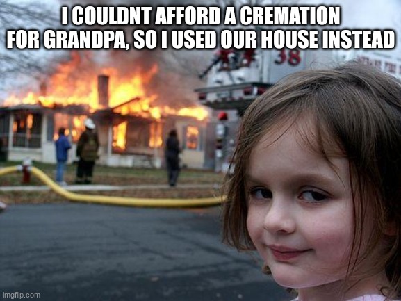 boring meme | I COULDNT AFFORD A CREMATION FOR GRANDPA, SO I USED OUR HOUSE INSTEAD | image tagged in memes,disaster girl | made w/ Imgflip meme maker