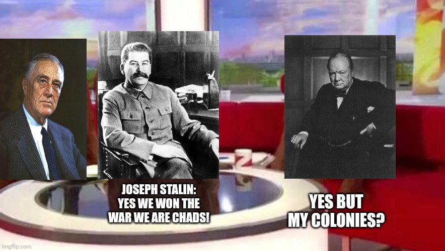 Stalin and Franklin troll churchill | JOSEPH STALIN: YES WE WON THE WAR WE ARE CHADS! YES BUT MY COLONIES? | image tagged in where monkey,winston churchill,joseph stalin,franklin d roosevelt,british | made w/ Imgflip meme maker