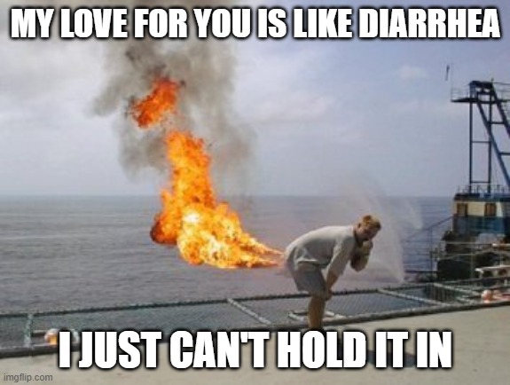 Explosive Diarrhea | MY LOVE FOR YOU IS LIKE DIARRHEA; I JUST CAN'T HOLD IT IN | image tagged in explosive diarrhea | made w/ Imgflip meme maker