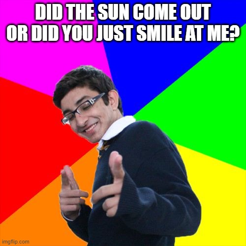 Subtle Pickup Liner Meme | DID THE SUN COME OUT OR DID YOU JUST SMILE AT ME? | image tagged in memes,subtle pickup liner | made w/ Imgflip meme maker