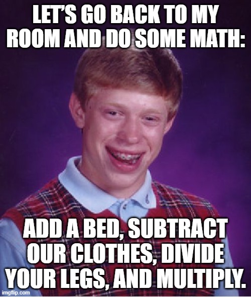 Bad Luck Brian Meme | LET’S GO BACK TO MY ROOM AND DO SOME MATH:; ADD A BED, SUBTRACT OUR CLOTHES, DIVIDE YOUR LEGS, AND MULTIPLY. | image tagged in memes,bad luck brian | made w/ Imgflip meme maker