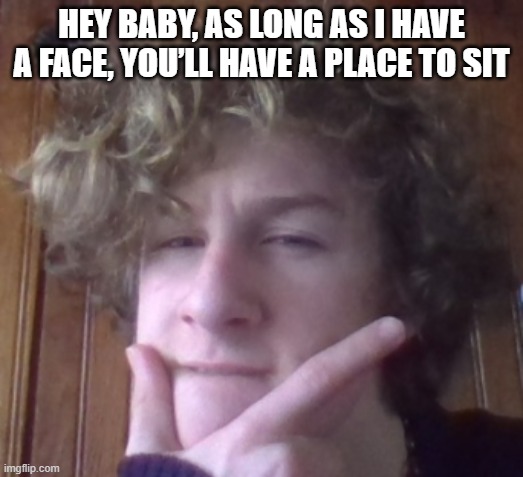 Lip bite | HEY BABY, AS LONG AS I HAVE A FACE, YOU’LL HAVE A PLACE TO SIT | image tagged in lip bite | made w/ Imgflip meme maker