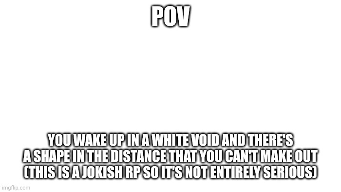 I'm also starting a faction so say if you wanna join | POV; YOU WAKE UP IN A WHITE VOID AND THERE'S A SHAPE IN THE DISTANCE THAT YOU CAN'T MAKE OUT (THIS IS A JOKISH RP SO IT'S NOT ENTIRELY SERIOUS) | image tagged in transparent | made w/ Imgflip meme maker