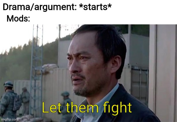 True | Drama/argument: *starts*; Mods:; Let them fight | image tagged in ken watenabe let them fight | made w/ Imgflip meme maker