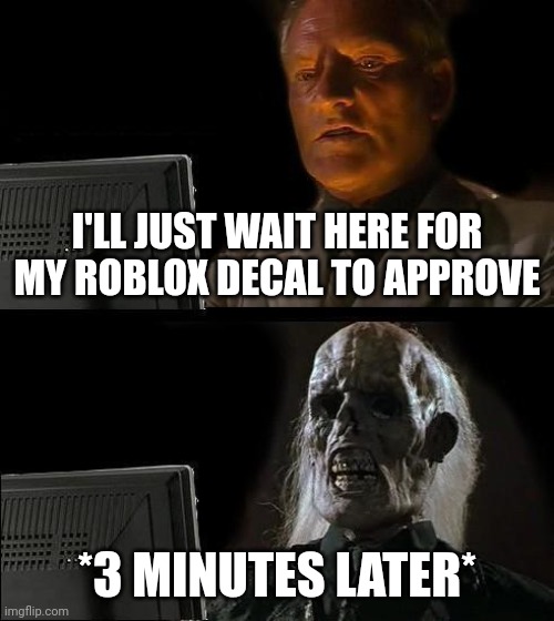 Relatable Meme #2 (it's so long) | I'LL JUST WAIT HERE FOR MY ROBLOX DECAL TO APPROVE; *3 MINUTES LATER* | image tagged in memes,i'll just wait here | made w/ Imgflip meme maker