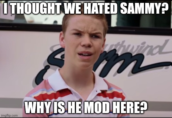 You Guys are Getting Paid | I THOUGHT WE HATED SAMMY? WHY IS HE MOD HERE? | image tagged in you guys are getting paid | made w/ Imgflip meme maker