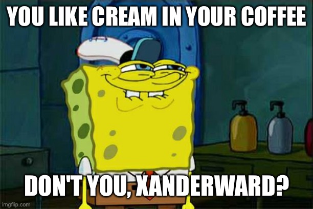 Don't You Squidward Meme | YOU LIKE CREAM IN YOUR COFFEE DON'T YOU, XANDERWARD? | image tagged in memes,don't you squidward | made w/ Imgflip meme maker