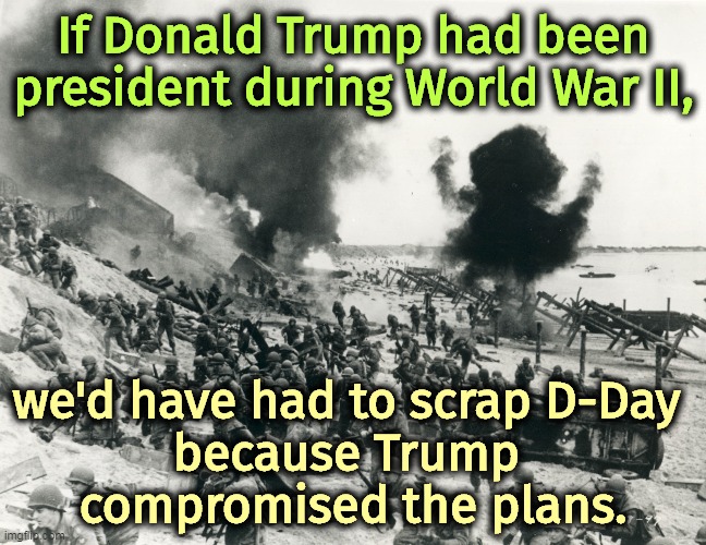 If Donald Trump had been president during World War II, we'd have had to scrap D-Day 

because Trump 
compromised the plans. | image tagged in trump,national security,nightmare,wwii,d-day | made w/ Imgflip meme maker