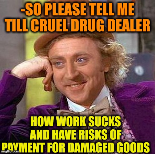 -As other tasks. | -SO PLEASE TELL ME TILL CRUEL DRUG DEALER; HOW WORK SUCKS AND HAVE RISKS OF PAYMENT FOR DAMAGED GOODS | image tagged in memes,creepy condescending wonka,sketchy drug dealer,work sucks,thats a lot of damage,payback | made w/ Imgflip meme maker