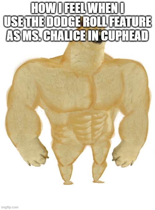 Swole Doge | HOW I FEEL WHEN I USE THE DODGE ROLL FEATURE AS MS. CHALICE IN CUPHEAD | image tagged in swole doge | made w/ Imgflip meme maker