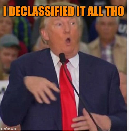 Donnie 'splaining | I DECLASSIFIED IT ALL THO | image tagged in donald trump tho | made w/ Imgflip meme maker