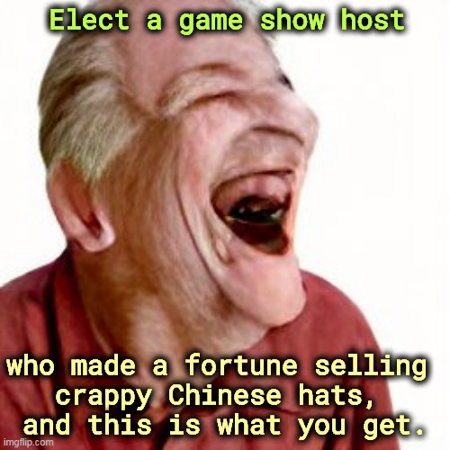 Elect a game show host; who made a fortune selling 
crappy Chinese hats, 
and this is what you get. | image tagged in trump,game show,chinese,hats,president | made w/ Imgflip meme maker