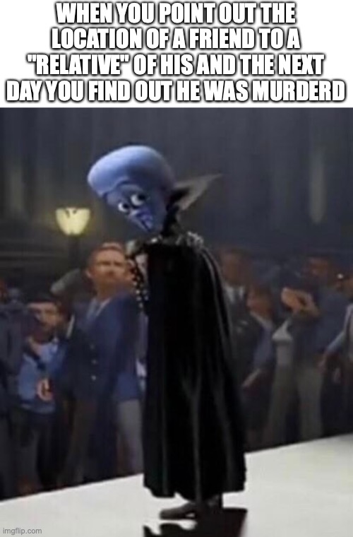 WTF Megamind | WHEN YOU POINT OUT THE LOCATION OF A FRIEND TO A "RELATIVE" OF HIS AND THE NEXT DAY YOU FIND OUT HE WAS MURDERD | image tagged in wtf megamind,creepy,murder | made w/ Imgflip meme maker