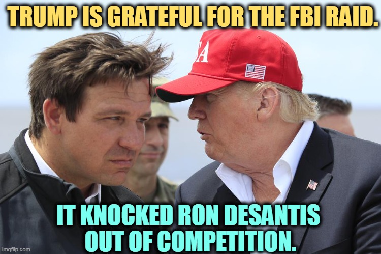 Trump and DeSantis | TRUMP IS GRATEFUL FOR THE FBI RAID. IT KNOCKED RON DESANTIS 
OUT OF COMPETITION. | image tagged in trump and desantis,fbi,raid,trump,desantis | made w/ Imgflip meme maker