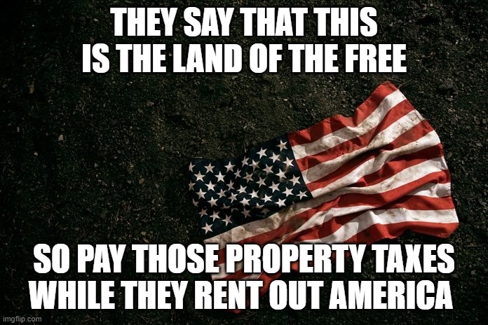 Renting Out America | THEY SAY THAT THIS IS THE LAND OF THE FREE; SO PAY THOSE PROPERTY TAXES WHILE THEY RENT OUT AMERICA | image tagged in slavery,communism,democrats,republicans,trump,biden | made w/ Imgflip meme maker