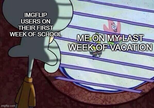 wait is this a sequel to my previous meme | IMGFLIP USERS ON THEIR FIRST WEEK OF SCHOOL; ME ON MY LAST WEEK OF VACATION | image tagged in squidward window | made w/ Imgflip meme maker