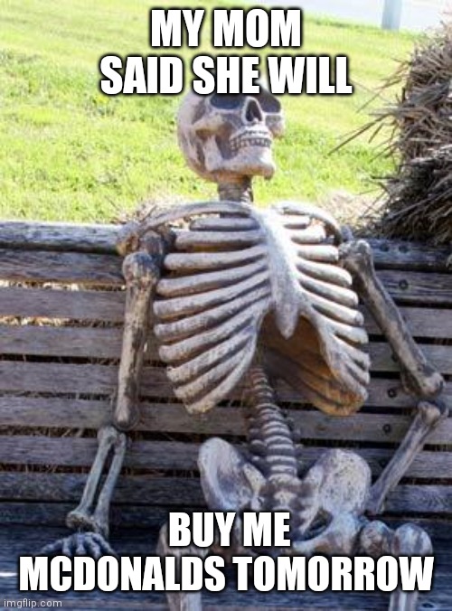 Waiting Skeleton | MY MOM SAID SHE WILL; BUY ME
 MCDONALDS TOMORROW | image tagged in memes,waiting skeleton | made w/ Imgflip meme maker