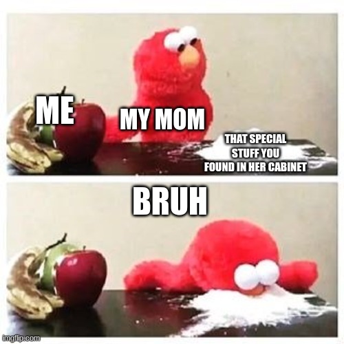 elmo cocaine | ME; MY MOM; THAT SPECIAL STUFF YOU FOUND IN HER CABINET; BRUH | image tagged in elmo cocaine,rejection,bruh moment,your mom,funny memes | made w/ Imgflip meme maker