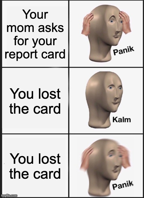 . | Your mom asks for your report card; You lost the card; You lost the card | image tagged in memes,panik kalm panik,report card,ur mom,school | made w/ Imgflip meme maker