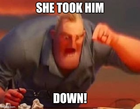 Mr incredible mad | SHE TOOK HIM DOWN! | image tagged in mr incredible mad | made w/ Imgflip meme maker