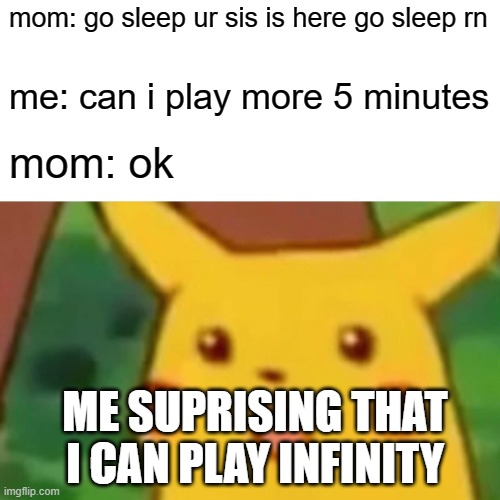 oh the misery | mom: go sleep ur sis is here go sleep rn; me: can i play more 5 minutes; mom: ok; ME SUPRISING THAT I CAN PLAY INFINITY | image tagged in memes,surprised pikachu | made w/ Imgflip meme maker