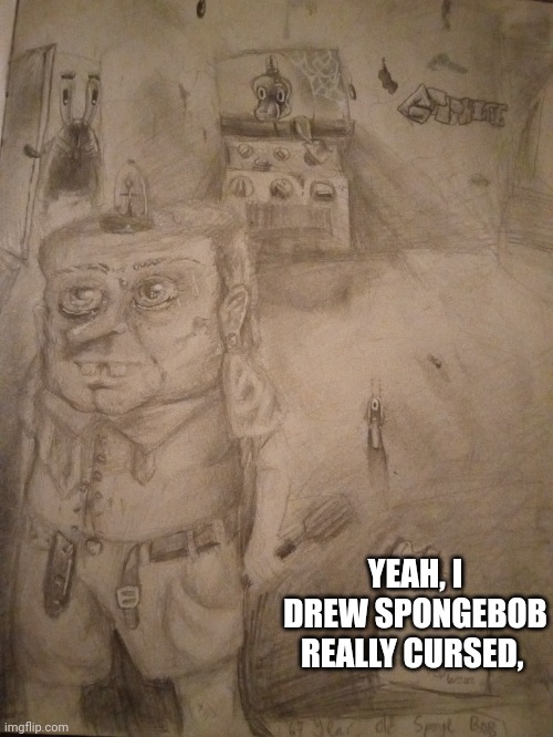 Look at the background | YEAH, I DREW SPONGEBOB REALLY CURSED, | image tagged in mocking spongebob,dont you squidward,plankton,mr krabs money,why are you reading this,why are you reading the tags | made w/ Imgflip meme maker