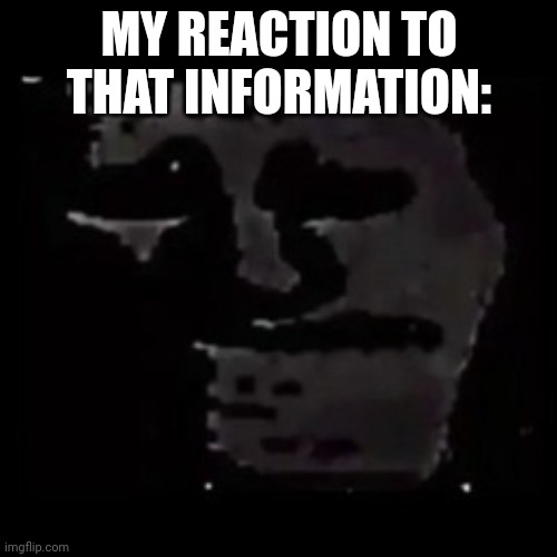 sad trollge | MY REACTION TO THAT INFORMATION: | image tagged in sad trollge | made w/ Imgflip meme maker