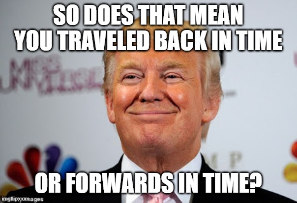 Donald trump approves | SO DOES THAT MEAN YOU TRAVELED BACK IN TIME OR FORWARDS IN TIME? | image tagged in donald trump approves | made w/ Imgflip meme maker