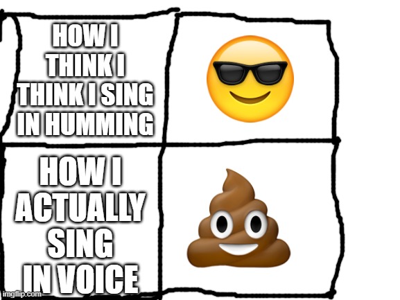 too relatable | HOW I THINK I THINK I SING IN HUMMING; HOW I ACTUALLY SING IN VOICE | image tagged in blank white template | made w/ Imgflip meme maker