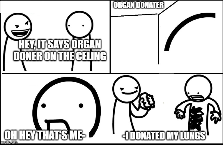 Dooooonater | ORGAN DONATER; HEY, IT SAYS ORGAN DONER ON THE CELING; -I DONATED MY LUNGS; OH HEY THAT'S ME- | image tagged in x on the ceiling | made w/ Imgflip meme maker