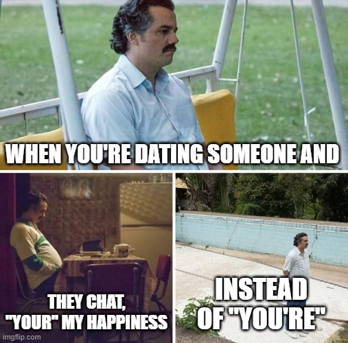 it's just a TYPO y's a bIg deAL? | WHEN YOU'RE DATING SOMEONE AND; THEY CHAT, "YOUR" MY HAPPINESS; INSTEAD OF "YOU'RE" | image tagged in memes,sad pablo escobar | made w/ Imgflip meme maker