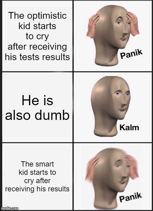 That is bad...... | The optimistic kid starts to cry after receiving his tests results; He is also dumb; The smart kid starts to cry after receiving his results | image tagged in memes,panik kalm panik | made w/ Imgflip meme maker