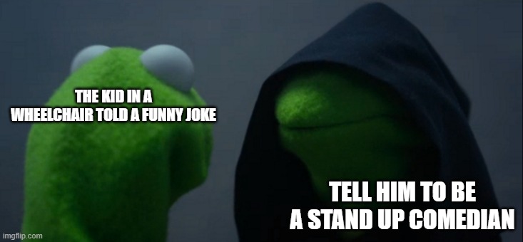 ;-; | THE KID IN A WHEELCHAIR TOLD A FUNNY JOKE; TELL HIM TO BE A STAND UP COMEDIAN | image tagged in memes,evil kermit | made w/ Imgflip meme maker