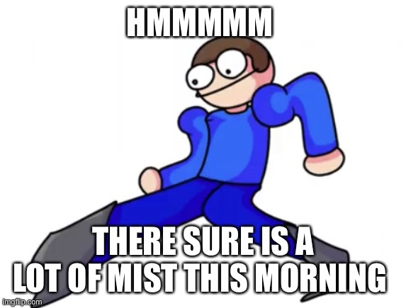 It’s Monday | HMMMMM; THERE SURE IS A LOT OF MIST THIS MORNING | image tagged in dave goofy ahh | made w/ Imgflip meme maker