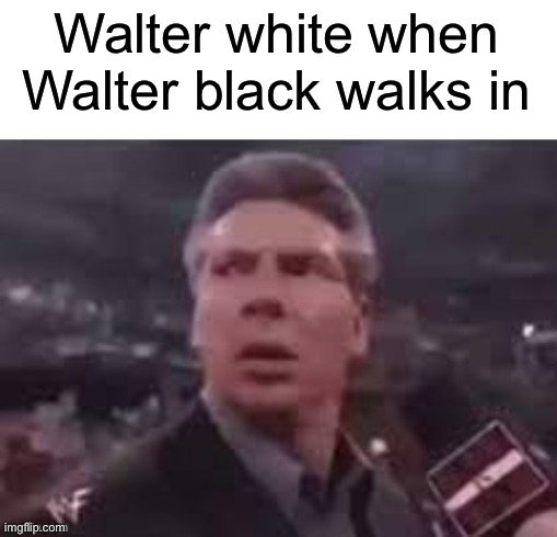 x when x walks in | Walter white when Walter black walks in | image tagged in x when x walks in,breaking bad,walter white | made w/ Imgflip meme maker