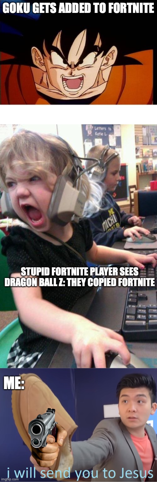 They did it to bomber man they'll do it again | GOKU GETS ADDED TO FORTNITE; STUPID FORTNITE PLAYER SEES DRAGON BALL Z: THEY COPIED FORTNITE; ME: | image tagged in memes,crosseyed goku,angry little girl gamer,i will send you to jesus | made w/ Imgflip meme maker