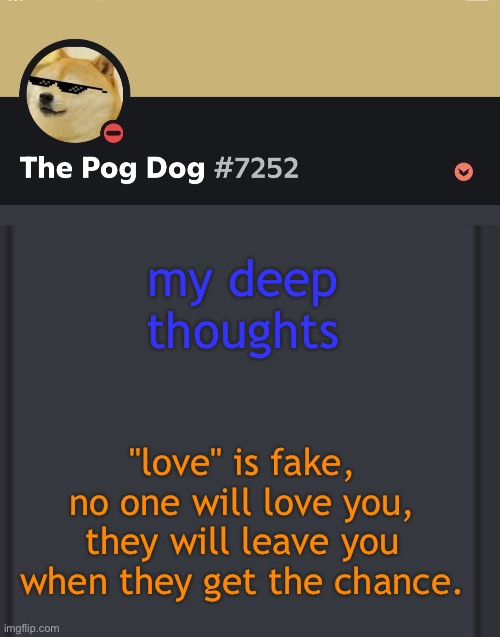 epic doggos epic discord temp | my deep thoughts; "love" is fake, no one will love you, they will leave you when they get the chance. | image tagged in epic doggos epic discord temp | made w/ Imgflip meme maker