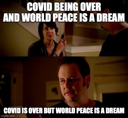 Jake from state farm | COVID BEING OVER AND WORLD PEACE IS A DREAM COVID IS OVER BUT WORLD PEACE IS A DREAM | image tagged in jake from state farm | made w/ Imgflip meme maker