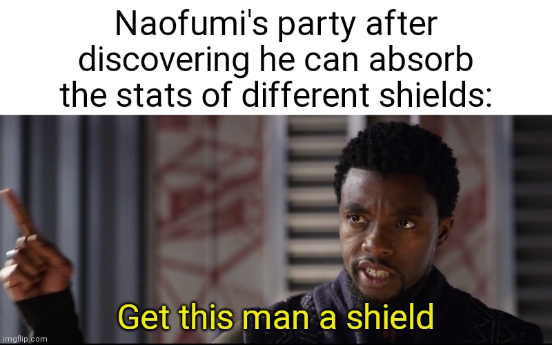 Just thought of this | Naofumi's party after discovering he can absorb the stats of different shields:; Get this man a shield | image tagged in someone get this man a shield,black panther - get this man a shield,rising of the shield hero | made w/ Imgflip meme maker