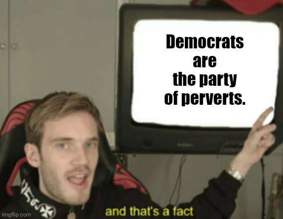 Why are they such perverts? | Democrats are the party of perverts. | image tagged in and that's a fact | made w/ Imgflip meme maker