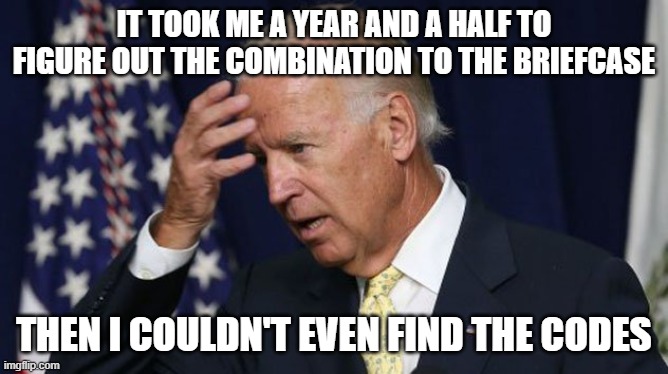 Joe Biden worries | IT TOOK ME A YEAR AND A HALF TO FIGURE OUT THE COMBINATION TO THE BRIEFCASE THEN I COULDN'T EVEN FIND THE CODES | image tagged in joe biden worries | made w/ Imgflip meme maker