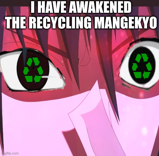 recycle |  I HAVE AWAKENED THE RECYCLING MANGEKYO | image tagged in anime,recycling | made w/ Imgflip meme maker