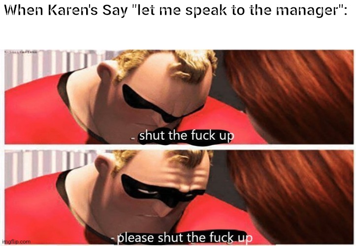 E | When Karen's Say "let me speak to the manager": | image tagged in shut up please shut up | made w/ Imgflip meme maker