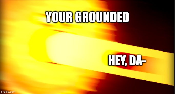 who has had this exprience? | YOUR GROUNDED; HEY, DA- | image tagged in lets heat things up | made w/ Imgflip meme maker